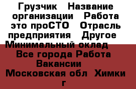 Грузчик › Название организации ­ Работа-это проСТО › Отрасль предприятия ­ Другое › Минимальный оклад ­ 1 - Все города Работа » Вакансии   . Московская обл.,Химки г.